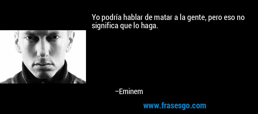 Yo podría hablar de matar a la gente, pero eso no significa que lo haga. – Eminem