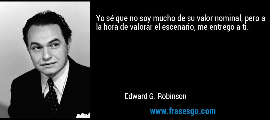 Yo sé que no soy mucho de su valor nominal, pero a la hora de valorar el escenario, me entrego a ti. – Edward G. Robinson