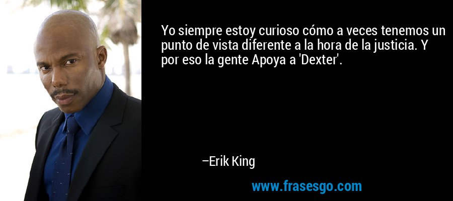 Yo siempre estoy curioso cómo a veces tenemos un punto de vista diferente a la hora de la justicia. Y por eso la gente Apoya a 'Dexter'. – Erik King
