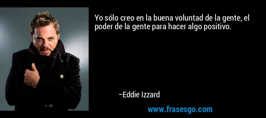 Yo sólo creo en la buena voluntad de la gente, el poder de la gente para hacer algo positivo. – Eddie Izzard