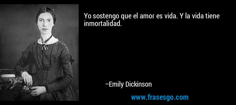 Yo sostengo que el amor es vida. Y la vida tiene inmortalidad. – Emily Dickinson