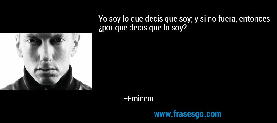 Yo soy lo que decís que soy; y si no fuera, entonces ¿por qué decís que lo soy? – Eminem