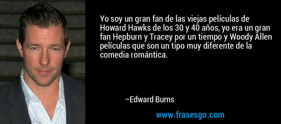 Yo soy un gran fan de las viejas películas de Howard Hawks de los 30 y 40 años, yo era un gran fan Hepburn y Tracey por un tiempo y Woody Allen películas que son un tipo muy diferente de la comedia romántica. – Edward Burns