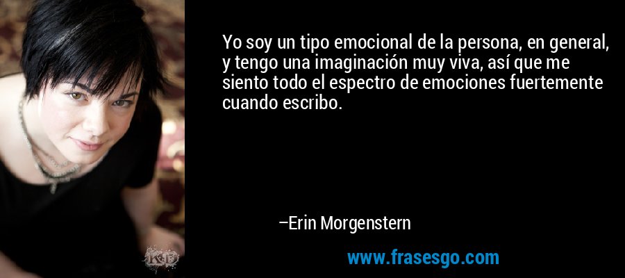 Yo soy un tipo emocional de la persona, en general, y tengo una imaginación muy viva, así que me siento todo el espectro de emociones fuertemente cuando escribo. – Erin Morgenstern