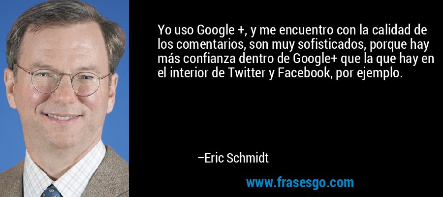 Yo uso Google +, y me encuentro con la calidad de los comentarios, son muy sofisticados, porque hay más confianza dentro de Google+ que la que hay en el interior de Twitter y Facebook, por ejemplo. – Eric Schmidt