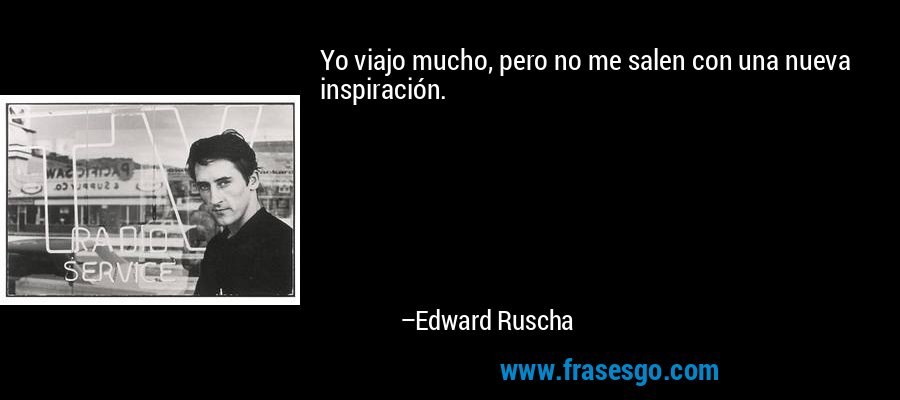 Yo viajo mucho, pero no me salen con una nueva inspiración. – Edward Ruscha