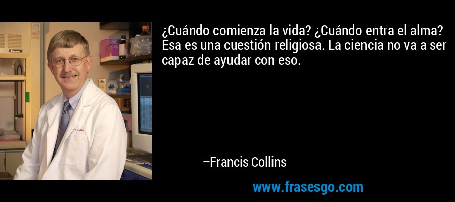 ¿Cuándo comienza la vida? ¿Cuándo entra el alma? Esa es una cuestión religiosa. La ciencia no va a ser capaz de ayudar con eso. – Francis Collins