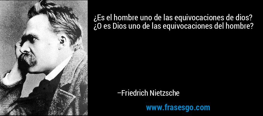¿Es el hombre uno de las equivocaciones de dios? ¿O es Dios uno de las equivocaciones del hombre? – Friedrich Nietzsche