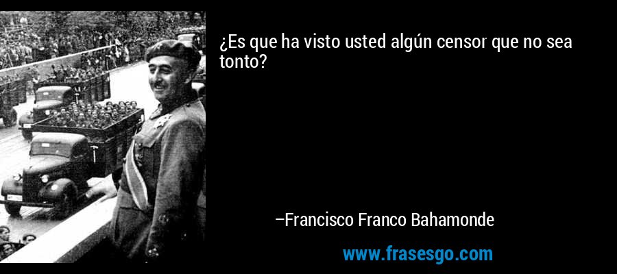 ¿Es que ha visto usted algún censor que no sea tonto? – Francisco Franco Bahamonde
