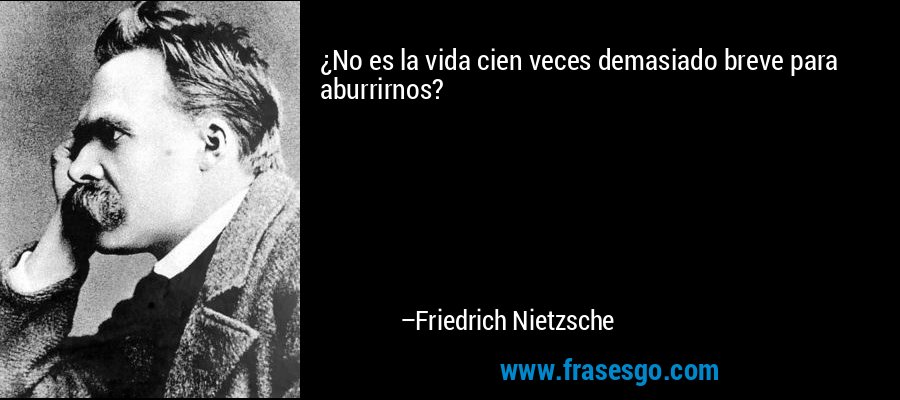 ¿No es la vida cien veces demasiado breve para aburrirnos? – Friedrich Nietzsche