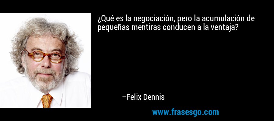 ¿Qué es la negociación, pero la acumulación de pequeñas mentiras conducen a la ventaja? – Felix Dennis