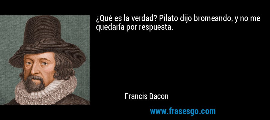 ¿Qué es la verdad? Pilato dijo bromeando, y no me quedaría por respuesta. – Francis Bacon