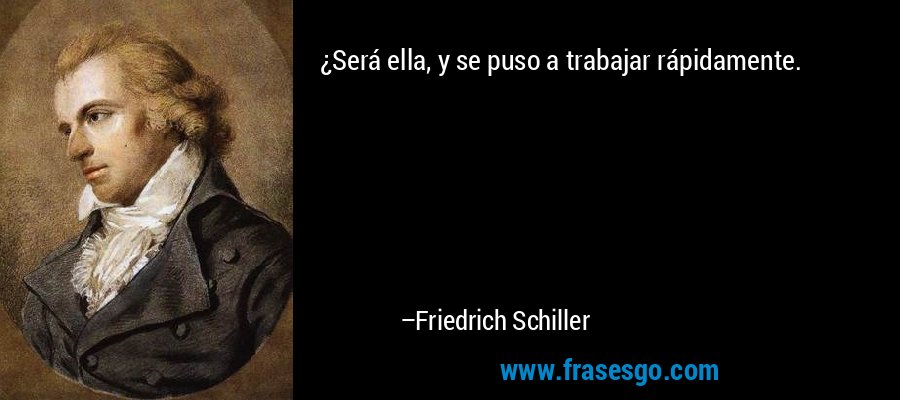 ¿Será ella, y se puso a trabajar rápidamente. – Friedrich Schiller