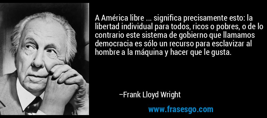 A América libre ... significa precisamente esto: la libertad individual para todos, ricos o pobres, o de lo contrario este sistema de gobierno que llamamos democracia es sólo un recurso para esclavizar al hombre a la máquina y hacer que le gusta. – Frank Lloyd Wright