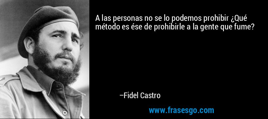 A las personas no se lo podemos prohibir ¿Qué método es ése de prohibirle a la gente que fume? – Fidel Castro