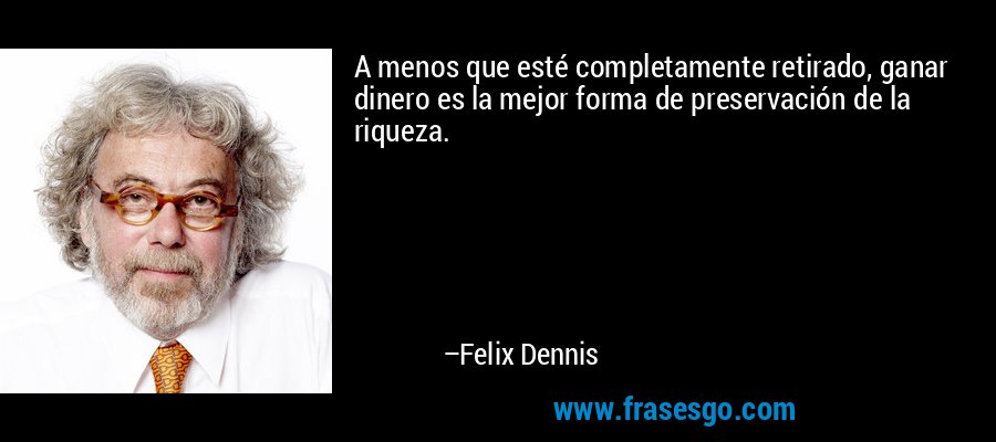 A menos que esté completamente retirado, ganar dinero es la mejor forma de preservación de la riqueza. – Felix Dennis