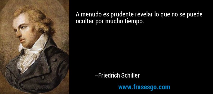 A menudo es prudente revelar lo que no se puede ocultar por mucho tiempo. – Friedrich Schiller