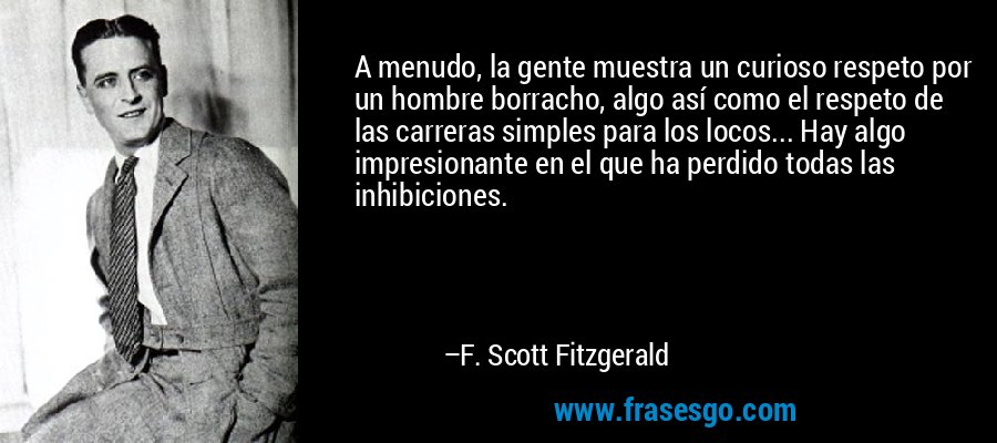 A menudo, la gente muestra un curioso respeto por un hombre borracho, algo así como el respeto de las carreras simples para los locos... Hay algo impresionante en el que ha perdido todas las inhibiciones. – F. Scott Fitzgerald