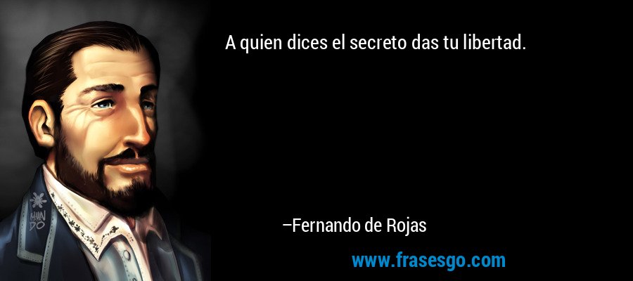 A quien dices el secreto das tu libertad. – Fernando de Rojas