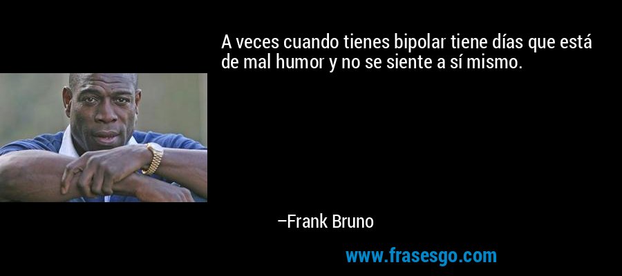 A veces cuando tienes bipolar tiene días que está de mal humor y no se siente a sí mismo. – Frank Bruno