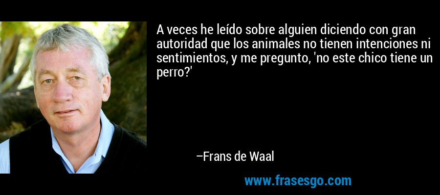 A veces he leído sobre alguien diciendo con gran autoridad que los animales no tienen intenciones ni sentimientos, y me pregunto, 'no este chico tiene un perro?' – Frans de Waal
