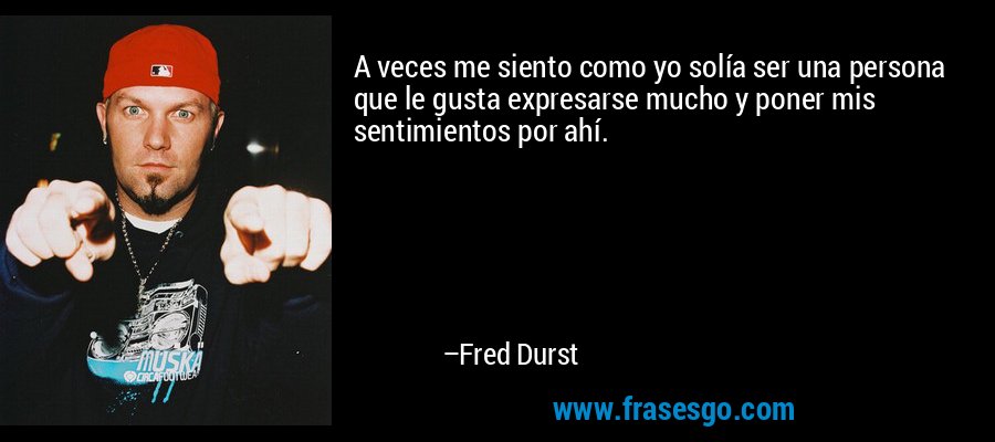 A veces me siento como yo solía ser una persona que le gusta expresarse mucho y poner mis sentimientos por ahí. – Fred Durst