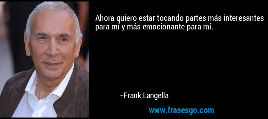 Ahora quiero estar tocando partes más interesantes para mí y más emocionante para mí. – Frank Langella