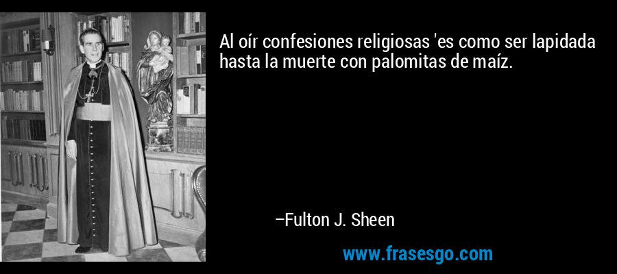 Al oír confesiones religiosas 'es como ser lapidada hasta la muerte con palomitas de maíz. – Fulton J. Sheen