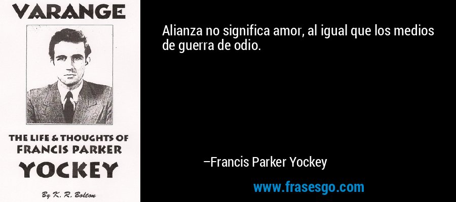 Alianza no significa amor, al igual que los medios de guerra de odio. – Francis Parker Yockey