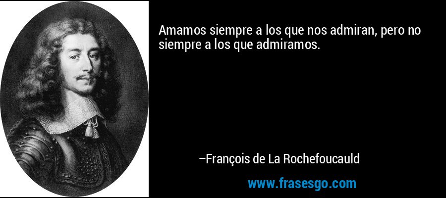 Amamos siempre a los que nos admiran, pero no siempre a los que admiramos. – François de La Rochefoucauld