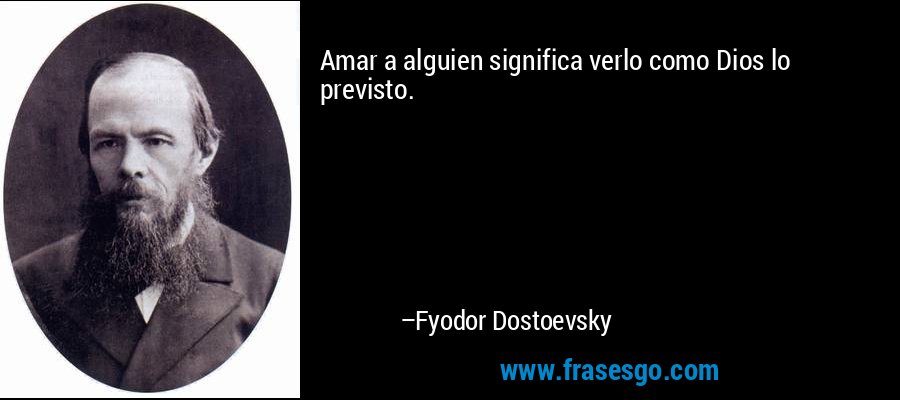Amar a alguien significa verlo como Dios lo previsto. – Fyodor Dostoevsky