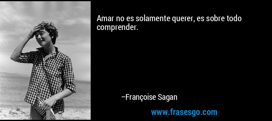 Amar no es solamente querer, es sobre todo comprender. – Françoise Sagan