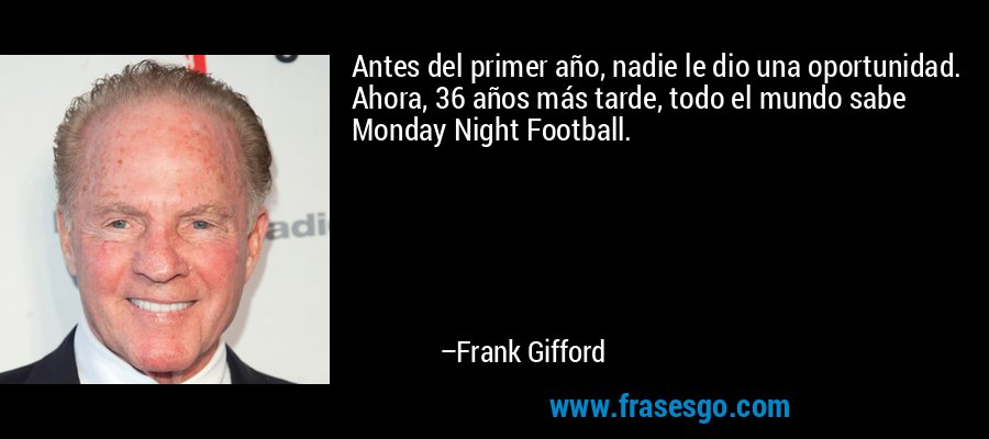 Antes del primer año, nadie le dio una oportunidad. Ahora, 36 años más tarde, todo el mundo sabe Monday Night Football. – Frank Gifford