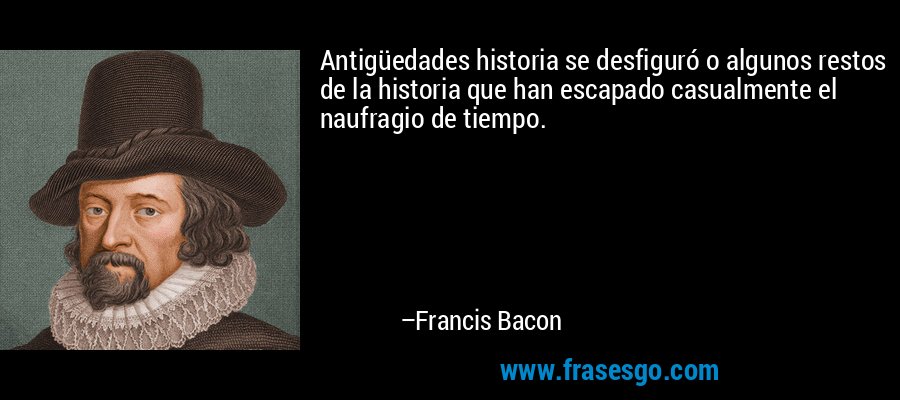 Antigüedades historia se desfiguró o algunos restos de la historia que han escapado casualmente el naufragio de tiempo. – Francis Bacon