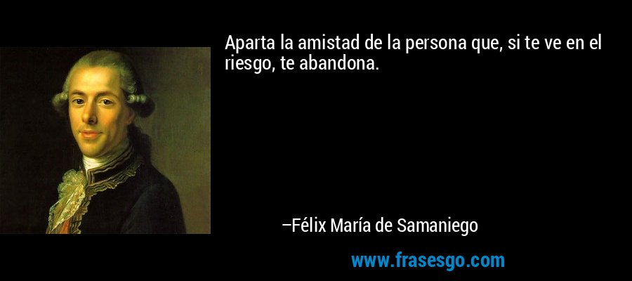 Aparta la amistad de la persona que, si te ve en el riesgo, te abandona. – Félix María de Samaniego