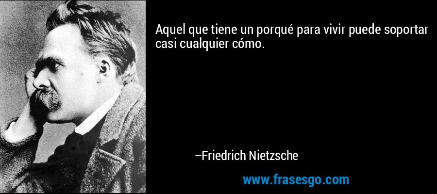 Aquel que tiene un porqué para vivir puede soportar casi cualquier cómo. – Friedrich Nietzsche