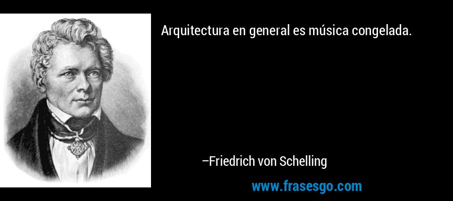 Arquitectura en general es música congelada. – Friedrich von Schelling