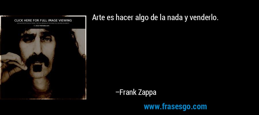Arte es hacer algo de la nada y venderlo. – Frank Zappa