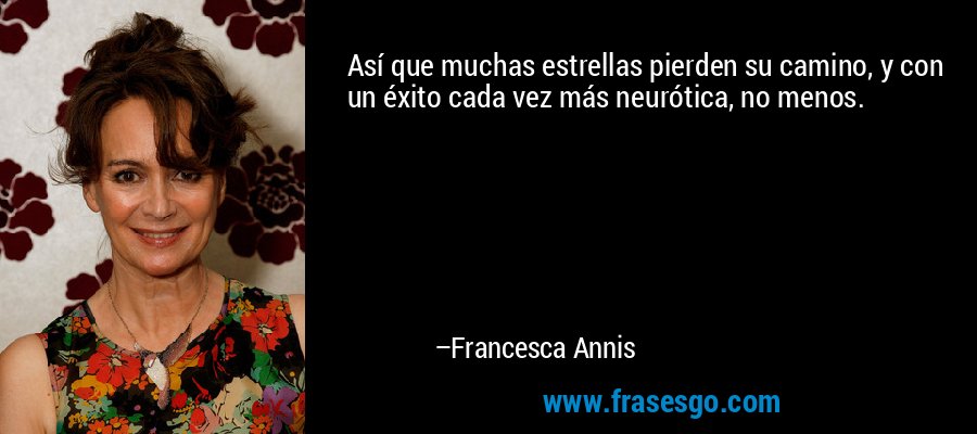 Así que muchas estrellas pierden su camino, y con un éxito cada vez más neurótica, no menos. – Francesca Annis