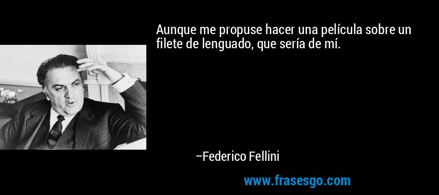 Aunque me propuse hacer una película sobre un filete de lenguado, que sería de mí. – Federico Fellini