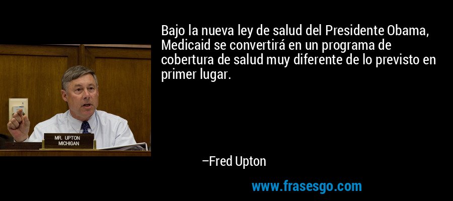 Bajo la nueva ley de salud del Presidente Obama, Medicaid se convertirá en un programa de cobertura de salud muy diferente de lo previsto en primer lugar. – Fred Upton
