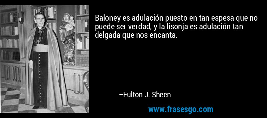 Baloney es adulación puesto en tan espesa que no puede ser verdad, y la lisonja es adulación tan delgada que nos encanta. – Fulton J. Sheen