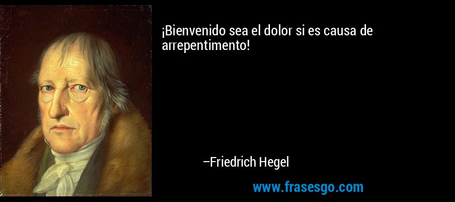 ¡Bienvenido sea el dolor si es causa de arrepentimento! – Friedrich Hegel