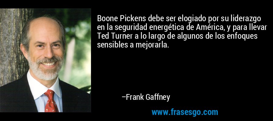 Boone Pickens debe ser elogiado por su liderazgo en la seguridad energética de América, y para llevar Ted Turner a lo largo de algunos de los enfoques sensibles a mejorarla. – Frank Gaffney