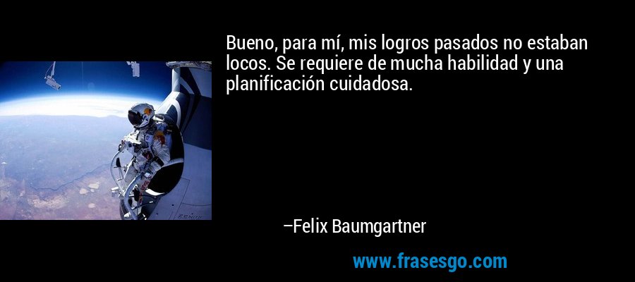 Bueno, para mí, mis logros pasados ​​no estaban locos. Se requiere de mucha habilidad y una planificación cuidadosa. – Felix Baumgartner