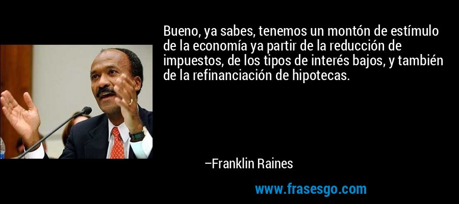 Bueno, ya sabes, tenemos un montón de estímulo de la economía ya partir de la reducción de impuestos, de los tipos de interés bajos, y también de la refinanciación de hipotecas. – Franklin Raines