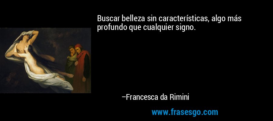 Buscar belleza sin características, algo más profundo que cualquier signo. – Francesca da Rimini