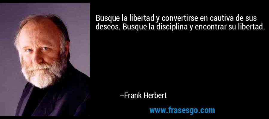 Busque la libertad y convertirse en cautiva de sus deseos. Busque la disciplina y encontrar su libertad. – Frank Herbert