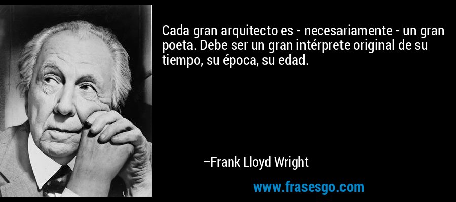 Cada gran arquitecto es - necesariamente - un gran poeta. Debe ser un gran intérprete original de su tiempo, su época, su edad. – Frank Lloyd Wright