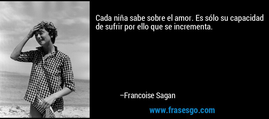 Cada niña sabe sobre el amor. Es sólo su capacidad de sufrir por ello que se incrementa. – Francoise Sagan